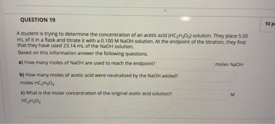 QUESTION 19 10 p. A student is trying to determine the concentration of an acetic acid (HC2H302) solution. They place 5.00 mL