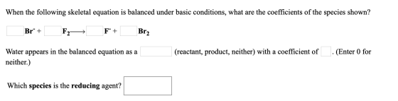When the following skeletal equation is balanced under basic conditions, what are the coefficients of the species shown? Br +
