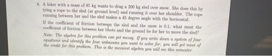6. A hiker with a mass of 85 kg wants to drag a 200 kg sled over snow. She does this by tying a rope to the sled (at ground l