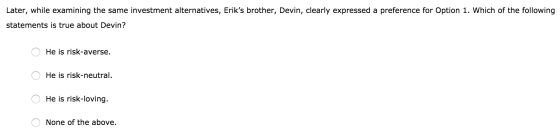 Later, while examining the same investment alternatives, Eriks brother, Devin, clearly expressed a preference for Option 1.
