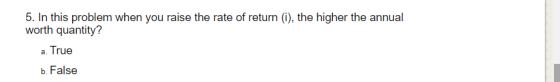 5. In this problem when you raise the rate of return (i), the higher the annual worth quantity? a. True b. False