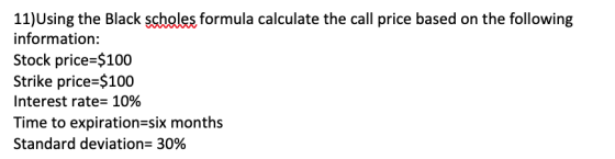 11) Using the Black scholes formula calculate the call price based on the following information: Stock price=$100 Strike pric