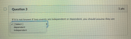 DQuestion 3 1 pts If it is not known if two events are independent or dependent, you should assume they are [ Select dependent independent