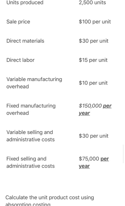 Units produced 2,500 units Sale price $100 per unit Direct materials $30 per unit Direct labor $15 per unit Variable manufact