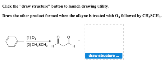 Click the draw structure button to launch drawing utility. Draw the other product formed when the alkyne is treated with o3 followed by CH3SCH3. O [1] O3 [2] CH3SCH 3 H draw structure