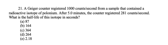 21. A Geiger counter registered 1000 counts/second from a sample that contained a radioactive isotope of polonium. After 5.0