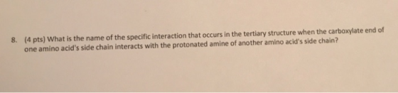 8. (4 pts) What is the name of the specific interaction that occurs in the tertiary structure when the carboxylate end of one