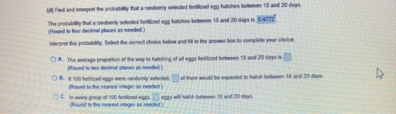 (d) Find and interpret the probability that a randomly selected fertilized egg hatches between 18 and 20 days. The probabilit
