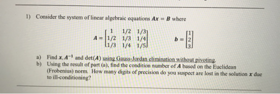 1) Consider the system of linear algebraic equations Ax = B where | 1 1/2 1/31 1/2 1/3 1/4 11/3 1/4 1/5 a) Find x, A and det