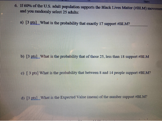 Styles 6. If 60% of the U.S. adult population supports the Black Lives Matter (#BLM) movemen and you randomly select 25 adult