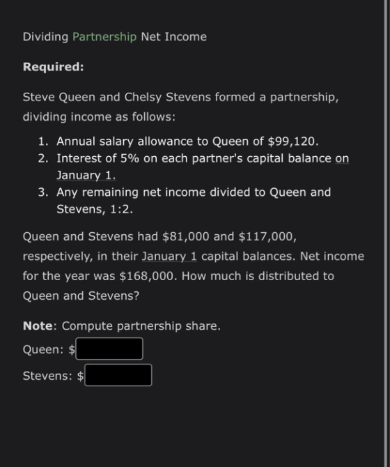 Dividing Partnership Net Income Required: Steve Queen and Chelsy Stevens formed a partnership, dividing income as follows: 1.