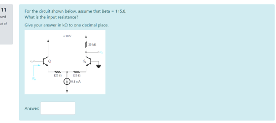 11 aved For the circuit shown below, assume that Beta = 115.8. What is the input resistance? Give your answer in k22 to one d