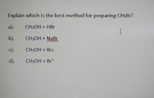 Explain which is the best method for preparing CH3Br? a). CH3OH + HBO I b). CH3OH + NaBr c). CH3OH + Br2 d). CH3OH + Brt