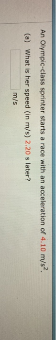 An Olympic-class sprinter starts a race with an acceleration of 4.10 m/s2 (a) What is her speed (in m/s) 2.20 s later? m/s