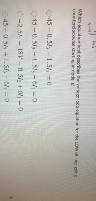 0.50 - 56 E = 45 V Which equation best describes the voltage loop equation for the LOWER loop going counterclockwise starting