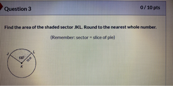 Question 3 0/ 10 pts Find the area of the shaded sector JKL. Round to the nearest whole number. (Remember: sector = slice of