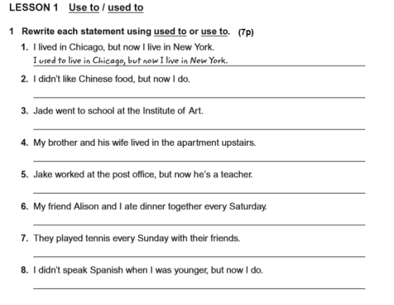 LESSON 1 Use to / used to 1 Rewrite each statement using used to or use to. (7) 1. I lived in Chicago, but now I live in New