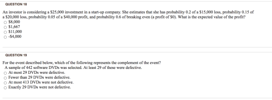 QUESTION 18 An investor is considering a $25,000 investment in a start-up company. She estimates that she has probability 0.2
