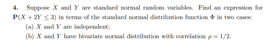 4. Suppose X and Y are standard normal random variables. Find an expression for P (X +2Y-3) in terms of the standard normal distribution function Φ in two cases: (a) X and Y are independent; (b) X and Y have bivariate normal distribution with correlation ρ = 1/2·
