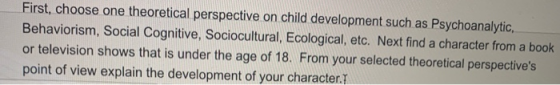 First, choose one theoretical perspective on child development such as Psychoanalytic, Behaviorism, Social Cognitive, Sociocu