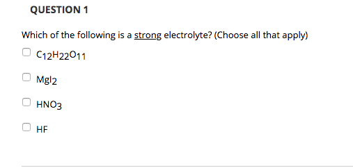 QUESTION 1 Which of the following is a strong electrolyte? (Choose all that apply) c H22011 Mgl2 O HNO3 O HF