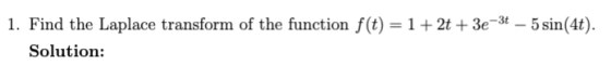 1. Find the Laplace transform of the function f(t) = 1 + 2t + 3e-3t - 5 sin(4t). Solution:
