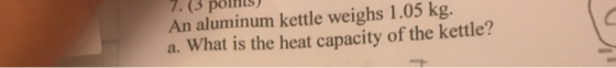 7.(3 ponts) An aluminum kettle weighs 1.05 kg. a. What is the heat capacity of the kettle?