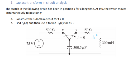 1. Laplace transform in circuit analysis The switch in the following circuit has been in position x for a long time. At t=0,