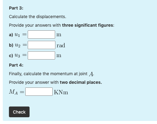 Part 3: Calculate the displacements. Provide your answers with three significant figures: a) U1 m b) U2 rad c) U3 m Part 4: F