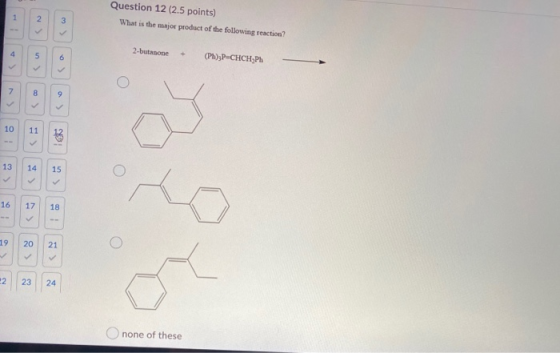 Question 12 (2.5 points) What is the major product of the following reaction? 1 2 3 4 2-butanone 5 6 (PL);P-CHCH Ph 7 8 9 10