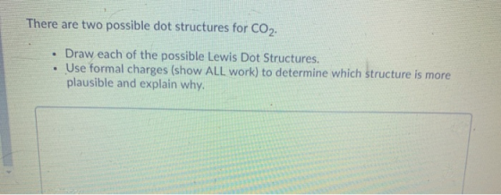 There are two possible dot structures for CO2. . . Draw each of the possible Lewis Dot Structures. Use formal charges (show A