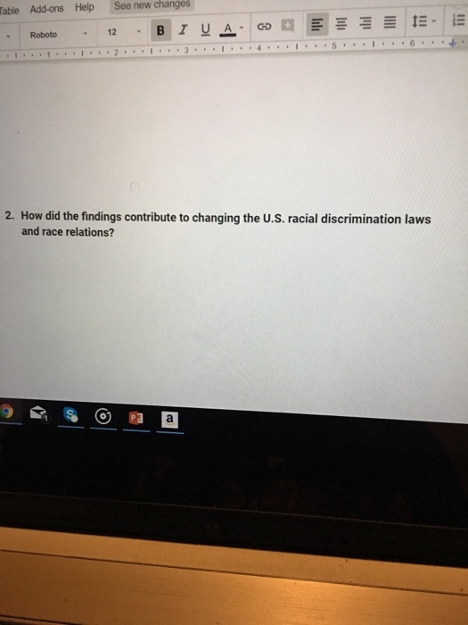 new changes Table Add-ons Help See - Roboto 12 2. How did the findings contribute to changing the U.S. racial discrimination laws and race relations?