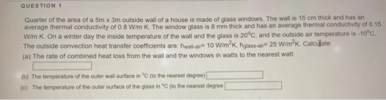 QUESTION 1 Quarter of the area of a 5m x 3m outside wall of a house is made of glass windows. The wall is 15 cm thick and has