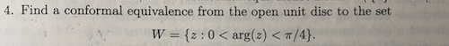 4. Find a conformal equivalence from the open unit disc to the set W = {z : 0 < arg(z) < π/4)