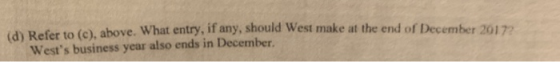 for the above. What entry, if any, should West make at the end of December 2017 Wests business year also ends in December