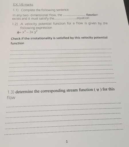 1.1) Complete the following sentence: In any two- dimensional flow, the . exists and it must satisfy the...... function 1.2) A velocity potential function for a flow is given by the following expression Check if the irrotationality is satisfied by this velocity potential function 1.3) determine the corresponding stream function (v) for this flow
