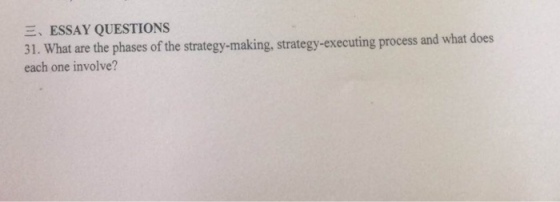 E, ESSAY QUESTIONS 31. What are the phases of the strategy-making, strategy-executing process and what d each one involve? oes