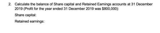 2. Calculate the balance of Share capital and Retained Earnings accounts at 31 December 2019 (Profit for the year ended 31 De