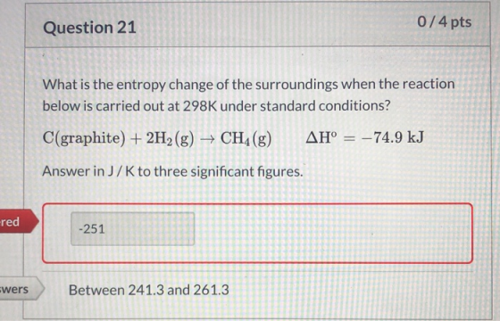 Question 21 0/4 pts What is the entropy change of the surroundings when the reaction below is carried out at 298K under stand
