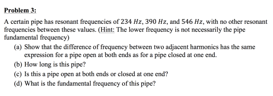 Problem 3: A certain pipe has resonant frequencies of 234 Hz, 390 Hz, and 546 Hz, with no other resonant frequencies between