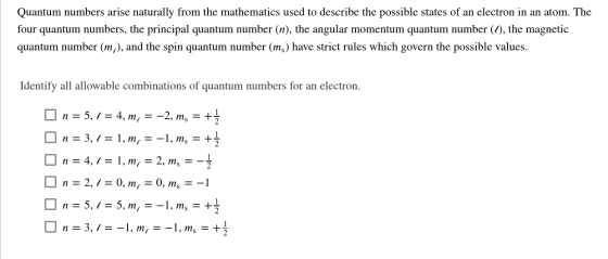 Quantum numbers arise naturally from the mathematics used to describe the possible states of an electron in an atom. The four