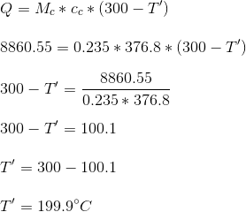 \\Q = M_c * c_c * (300 - T') \\\\8860.55 = 0.235 * 376.8 * (300 - T') \\\\300 - T' = \frac{8860.55}{0.235 * 376.8} \\\\300 - T' = 100.1 \\\\T' = 300 - 100.1 \\\\T' = 199.9 \degree C