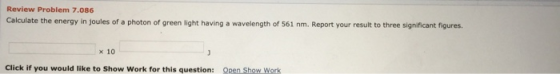 Review Problem 7.086 Calculate the energy in joules of a photon of green light having a wavelength of 561 nm. Report your res