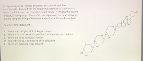 9. Digoxin is a drug (cardiac glycoside; glycoside since it has carbohydrate, derived from the foxglove plant) used to treat