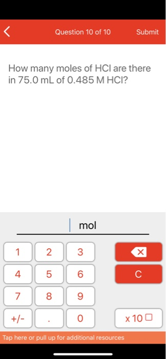 < Question 10 of 10 Submit How many moles of HCl are there in 75.0 mL of 0.485 M HCI? mol 1 4 2 5 3 6 + x 100 Tap here or pul