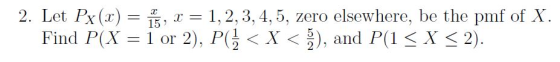 2. Let Px(x) = 1, X = 1,2,3, 4, 5, zero elsewhere, be the pmf of X. Find P(X = 1 or 2), P(3 < X < ), and P(1 < X < 2).