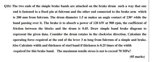 Qib) The two ends of the simple brake bands are attached on the brake drum such a way that one end is fastened to a fixed pin
