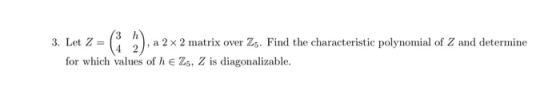 3. Let Z= (3 a 2 x 2 matrix over Zs. Find the characteristic polynomial of Z and determine for which values of h e Z5, Z is d