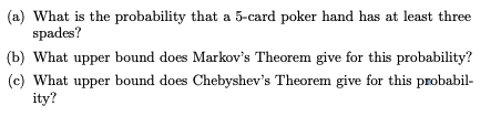 (a) What is the probability that a 5-card poker hand has at least three spades? (b) What upper bound does Markovs Theorem gi