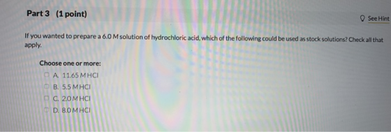 Part 3 (1 point) See Hint If you wanted to prepare a 6.0 M solution of hydrochloric acid, which of the following could be use